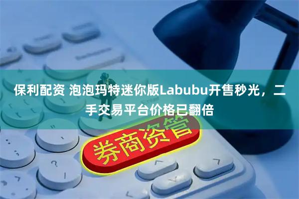 保利配资 泡泡玛特迷你版Labubu开售秒光，二手交易平台价格已翻倍