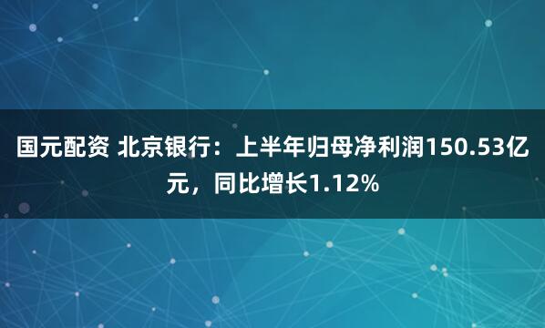 国元配资 北京银行：上半年归母净利润150.53亿元，同比增长1.12%