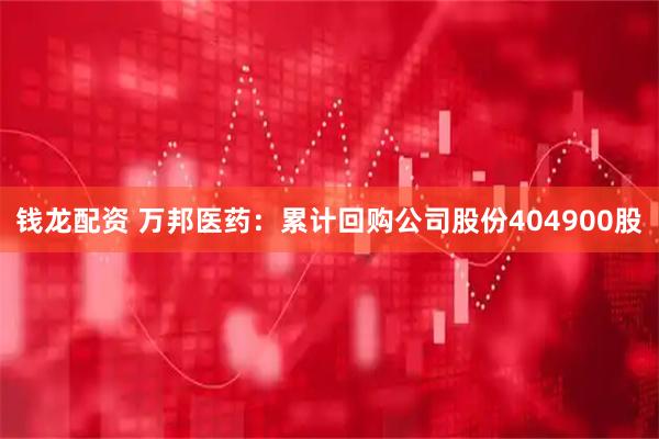 钱龙配资 万邦医药：累计回购公司股份404900股
