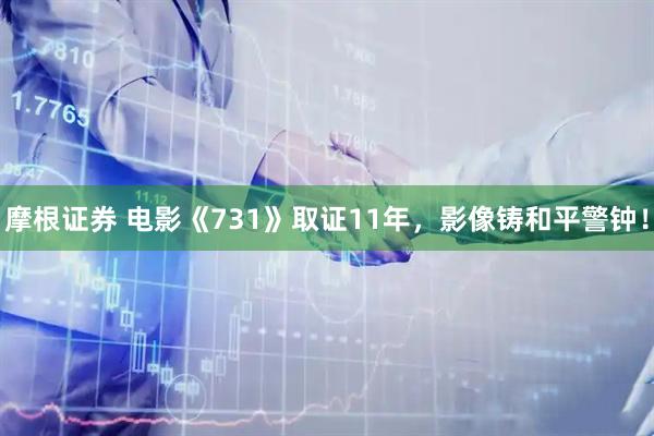 摩根证券 电影《731》取证11年，影像铸和平警钟！