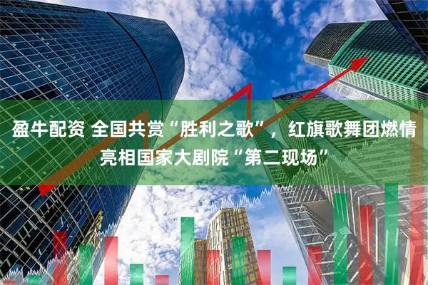 盈牛配资 全国共赏“胜利之歌”，红旗歌舞团燃情亮相国家大剧院“第二现场”