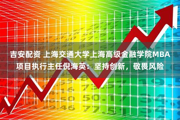 吉安配资 上海交通大学上海高级金融学院MBA项目执行主任倪海英：坚持创新，敬畏风险