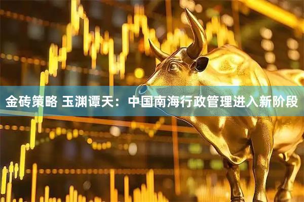 金砖策略 玉渊谭天：中国南海行政管理进入新阶段