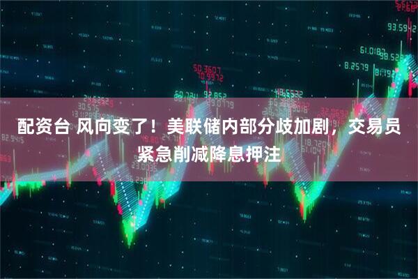 配资台 风向变了！美联储内部分歧加剧，交易员紧急削减降息押注