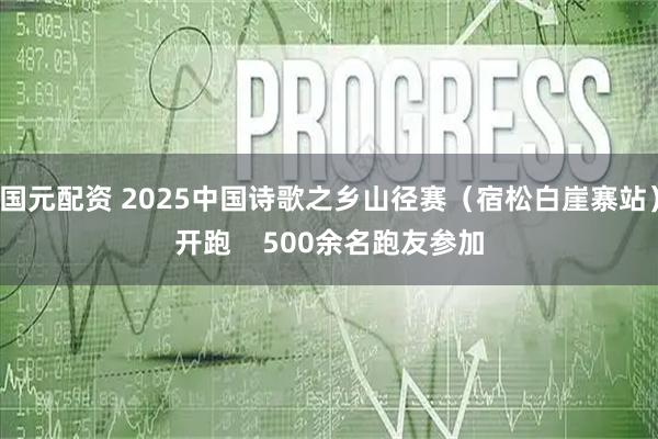 国元配资 2025中国诗歌之乡山径赛（宿松白崖寨站）开跑    500余名跑友参加