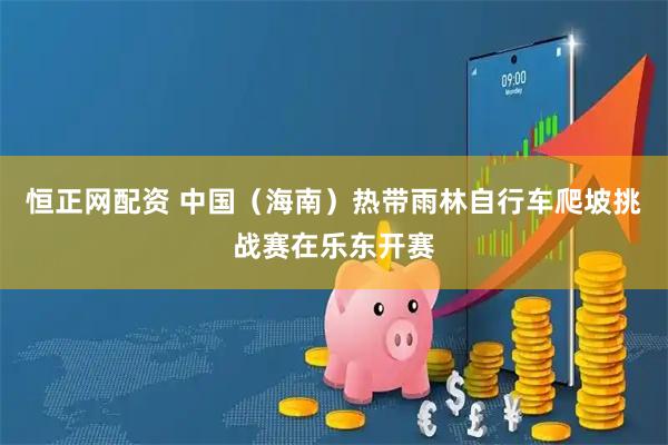 恒正网配资 中国（海南）热带雨林自行车爬坡挑战赛在乐东开赛